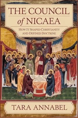 The Council of Nicaea: How It Shaped Christianity and Defined Doctrine - Tara Annabel