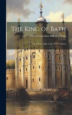 The King of Bath: Or, Life at a Spa in the 18Th Century - Mary Clementina Hibbert- Ware