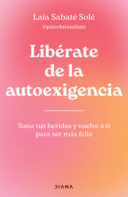 Libérate de la Autoexigencia: Sana Tus Heridas Y Vuelve a Ti Para Ser Más Felíz / Free Yourself from Dysfunctional Self-Demand - Laia Sabaté Solé