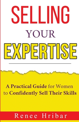 Selling Your Expertise: A Practical Guide for Women to Confidently Sell Their Skills - Renee Hribar
