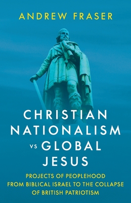 Christian Nationalism vs Global Jesus: Projects of Peoplehood from Biblical Israel to the Collapse of British Patriotism - Andrew Fraser