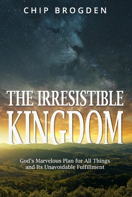 The Irresistible Kingdom: God's Marvelous Plan for All Things and Its Unavoidable Fulfillment - Chip Brogden