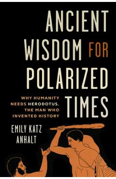 Poza produsului Ancient Wisdom for Polarized Times: Why Humanity Needs Herodotus, the Man Who Invented History - Emily Katz Anhalt
