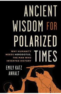 Ancient Wisdom for Polarized Times: Why Humanity Needs Herodotus, the Man Who Invented History - Emily Katz Anhalt