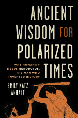 Ancient Wisdom for Polarized Times: Why Humanity Needs Herodotus, the Man Who Invented History - Emily Katz Anhalt