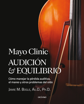 Mayo Clinic. Audición Y Equilibrio / Mayo Clinic. Hearing and Balance: Cómo Manejar La Pérdida Auditiva, El Mareo Y Otros Problemas del Oído / How to - Jamie M. Bogle