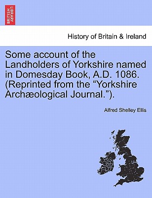 Some Account of the Landholders of Yorkshire Named in Domesday Book, A.D. 1086. (Reprinted from the Yorkshire Archaeological Journal.). - Alfred Shelley Ellis
