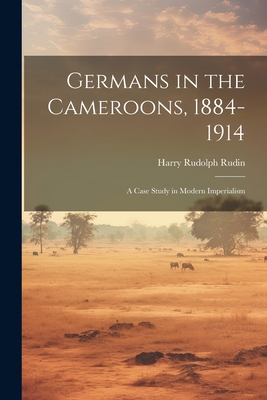 Germans in the Cameroons, 1884-1914: a Case Study in Modern Imperialism - Harry Rudolph Rudin
