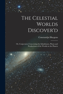 The Celestial Worlds Discover'd: or, Conjectures Concerning the Inhabitants, Plants and Productions of the Worlds in the Planets - Constantijn 1628-1697 Huygens