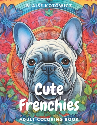 Cute Frenchies: French bulldogs adult coloring book - Blaise Kotowicz
