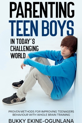 Parenting Teen Boys in Today's Challenging World: Proven Methods for Improving Teenagers Behaviour with Whole Brain - Bukky Ekine-ogunlana