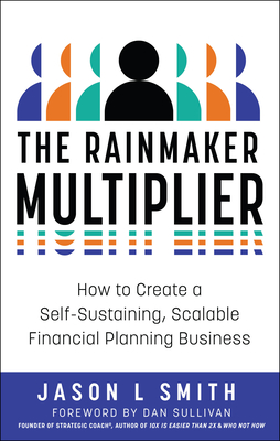The Rainmaker Multiplier: How to Create a Self-Sustaining, Scalable Financial Planning Business - Jason L. Smith