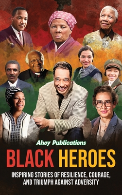 Black Heroes: Inspiring Stories of Resilience, Courage, and Triumph Against Adversity - Ahoy Publications