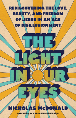 The Light in Our Eyes: Rediscovering the Love, Beauty, and Freedom of Jesus in an Age of Disillusionment - Nicholas Mcdonald