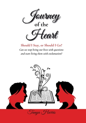 Journey of the Heart Should I Stay, or Should I Go?: Can we stop living our lives with questions and start living them with exclamation? - Tanya Harris