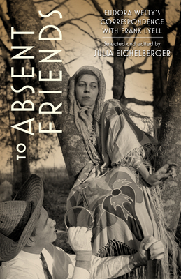 To Absent Friends: Eudora Welty's Correspondence with Frank Lyell - Julia Eichelberger