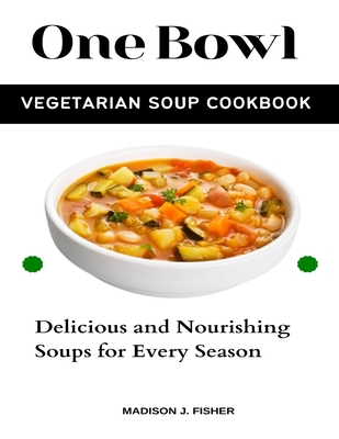 Coperta cărții 'One Bowl Vegetarian Soup Cookbook: Delicious and Nourishing Soups for Every Season - Madison J. Fisher'