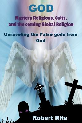 God, Mystery Religions, Cults, and the coming Global Religion: Unraveling the false gods from God! - Robert Rite