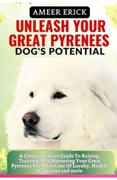 Poza produsului Unleash Your Great Pyrenees Dog's Potential: A Comprehensive Guide To Raising, Training, And Nurturing Your Great Pyrenees For A Lifetime Of Loyalty, - Ameer Erick