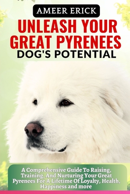 Unleash Your Great Pyrenees Dog's Potential: A Comprehensive Guide To Raising, Training, And Nurturing Your Great Pyrenees For A Lifetime Of Loyalty, - Ameer Erick