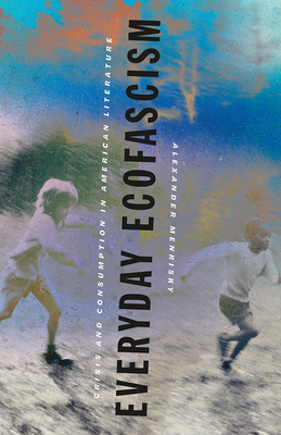 Everyday Ecofascism: Crisis and Consumption in American Literature - Alexander Menrisky