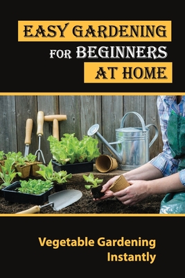 Easy Gardening For Beginners At Home: Vegetable Gardening Instantly: Tips For Gardening - Cristobal Dellis