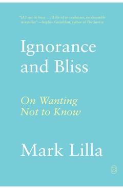 Coperta cărții 'Ignorance and Bliss: On Wanting Not to Know - Mark Lilla'