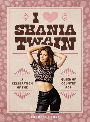 I Heart Shania Twain: A Celebration of the Queen of Country Pop - Courtney Shea