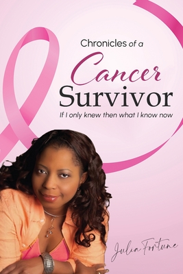 Chronicles of a Cancer Survivor: If I Only Knew Then What I Know Now - Julia Fortune