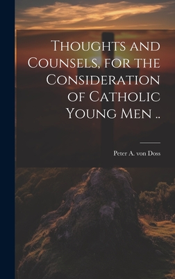 Thoughts and Counsels, for the Consideration of Catholic Young Men .. - Peter A. Von Doss
