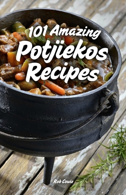 101 Amazing Potjiekos Recipes: The Best of South African Outdoor Cooking - Rob Cowie