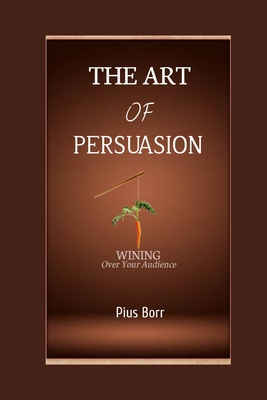 The Art of Persuasion: Winning Over Your Audience - Pius Borr