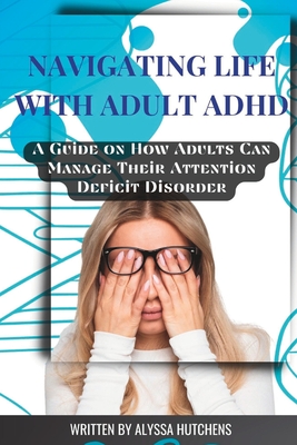 Navigating Life with Adult ADHD: A Guide on How Adults Can Manage Their Attention Deficit Disorder - Alyssa Hutchens