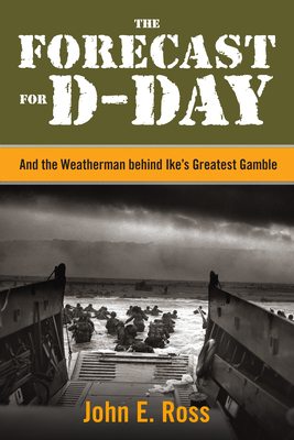 The Forecast for D-Day: And the Weatherman behind Ike's Greatest Gamble - John E. Ross