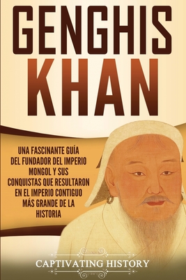 Genghis Khan: Una fascinante guía del fundador del Imperio mongol y sus conquistas que resultaron en el imperio contiguo más grande de la historia - Captivating History