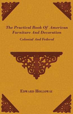 The Practical Book of American Furniture and Decoration - Colonial and Federal - Edward Stratton Holloway