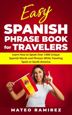 Easy Spanish Phrase Book for Travelers: Learn How to Speak Over 1400 Unique Spanish Words and Phrases While Traveling Spain and South America - Mateo Ramirez