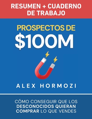 Prospectos de $100M Resumen y cuaderno de trabajo: Cómo conseguir que los desconocidos quieran comprar lo que vendes - Alexander Hormozi