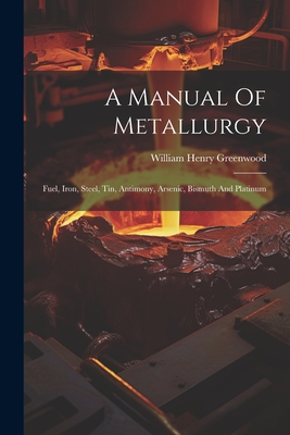 A Manual Of Metallurgy: Fuel, Iron, Steel, Tin, Antimony, Arsenic, Bismuth And Platinum - William Henry Greenwood