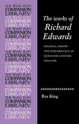 The Works of Richard Edwards: Politics, Poetry and Performance in Sixteenth Century England - Rosalind King