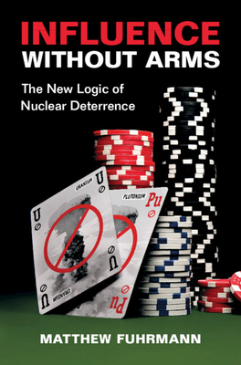 Influence Without Arms: The New Logic of Nuclear Deterrence - Matthew Fuhrmann