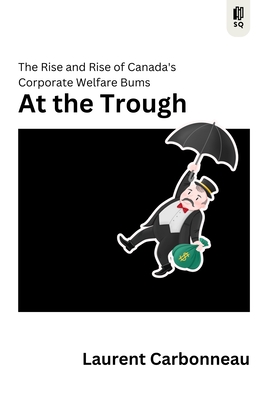 At the Trough: The Rise and Rise of Canada's Corporate Welfare Bums - Laurent Carbonneau