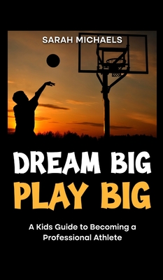 Dream Big, Play Big: A Kids Guide to Becoming a Professional Athlete - Sarah Michaels