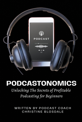 Podcastonomics: Unlocking The Secrets of Profitable Podcasting For Beginners - Christine Blosdale