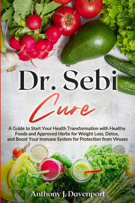 Dr. Sebi Cure: A Guide to Start Your Health Transformation with Healthy Foods and Approved Herbs for Weight Loss, Detox, and Boost Yo - Anthony J. Davenport