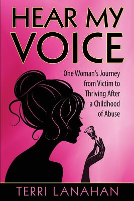 Hear My Voice: One Woman's Journey from Victim to Thriving After a Childhood of Abuse - Terri Lanahan
