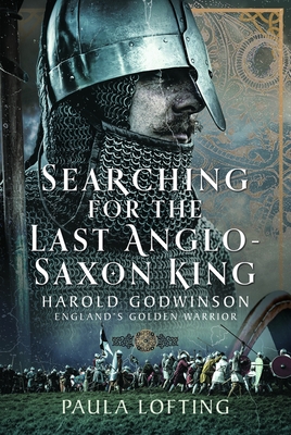 Searching for the Last Anglo-Saxon King: Harold Godwinson, England's Golden Warrior - Paula Lofting