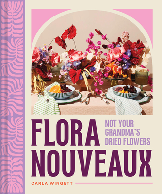 Flora Nouveaux: Not Your Grandma's Dried Flowers - Carla Wingett