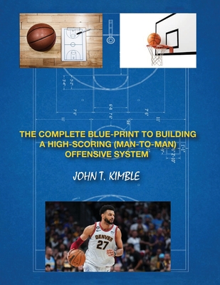 The Complete Blueprint to Building a High-Scoring (Man-To-Man) Offensive System-Book 1 of 2 Books - John T. Kimble