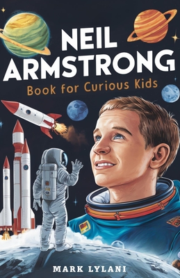 Neil Armstrong Book for Curious Kids: Explore the Extraordinary Story of the First Astronaut on the Moon - Mark Lylani